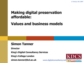 Making digital preservation affordable: Values and business models Simon Tanner Director King’s Digital Consultancy Services King’s College London [email_address] 