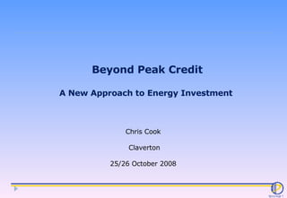 Beyond Peak Credit A New Approach to Energy Investment  Chris Cook  Claverton 25/26 October 2008  