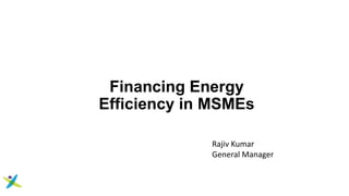 Financing Energy
Efficiency in MSMEs
Rajiv Kumar
General Manager
 
