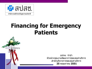 Financing for Emergency Patients บรรจง  จำปา หัวหน้ากลุ่มงานพัฒนาการชดเชยค่าบริการ สำนักบริหารการชดเชยค่าบริการ 25  พฤษภาคม  2551 