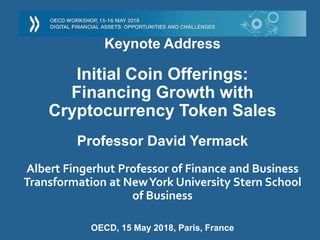 Keynote Address
Initial Coin Offerings:
Financing Growth with
Cryptocurrency Token Sales
Professor David Yermack
Albert Fingerhut Professor of Finance and Business
Transformation at NewYork University Stern School
of Business
OECD, 15 May 2018, Paris, France
 