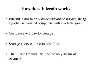 How does Filecoin work?
• Filecoin plans to provide decentralized storage, using
a global network of computers with availa...
