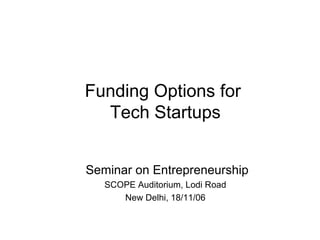 Funding Options for  Tech Startups Seminar on Entrepreneurship SCOPE Auditorium, Lodi Road New Delhi, 18/11/06 