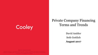 attorney advertisement
Copyright © Cooley LLP, 3175 Hanover Street, Palo Alto, CA 94304. The content of this packet is an introduction to
Cooley LLP’s capabilities and is not intended, by itself, to provide legal advice or create an attorney-client relationship.
Prior results do not guarantee future outcome.
Private Company Financing
Terms and Trends
David Ambler
Seth Gottlieb
August 2017
 