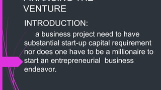 FINANCING THE
VENTURE
INTRODUCTION:
a business project need to have
substantial start-up capital requirement
nor does one have to be a millionaire to
start an entrepreneurial business
endeavor.
 