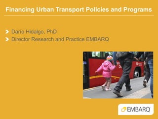 Financing Urban Transport Policies and Programs

Darío Hidalgo, PhD
Director Research and Practice EMBARQ

 