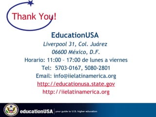 Thank You! EducationUSA  Liverpool 31, Col. Juárez  06600 México, D.F. Horario: 11:00 – 17:00 de lunes a viernes Tel:  5703-0167, 5080-2801 Email: info@iielatinamerica.org http: // educationusa.state.gov http :// iielatinamerica.org 