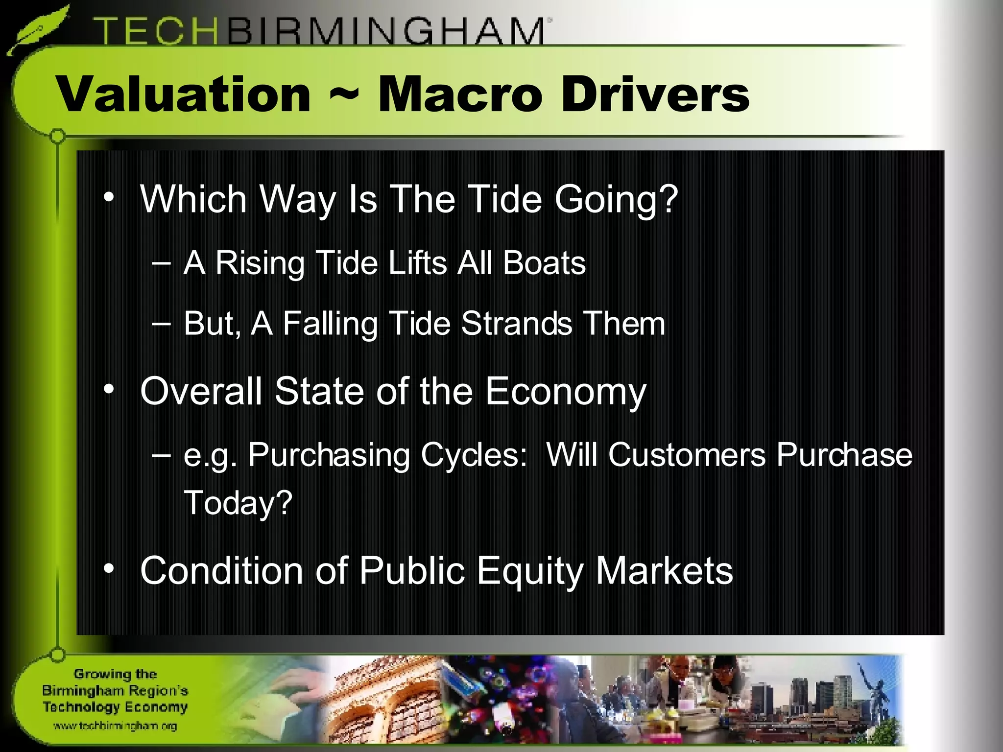 Valuation ~ Macro Drivers Which Way Is The Tide Going? A Rising Tide Lifts All Boats But, A Falling Tide Strands Them Overall State of the Economy e.g. Purchasing Cycles:  Will Customers Purchase Today? Condition of Public Equity Markets 