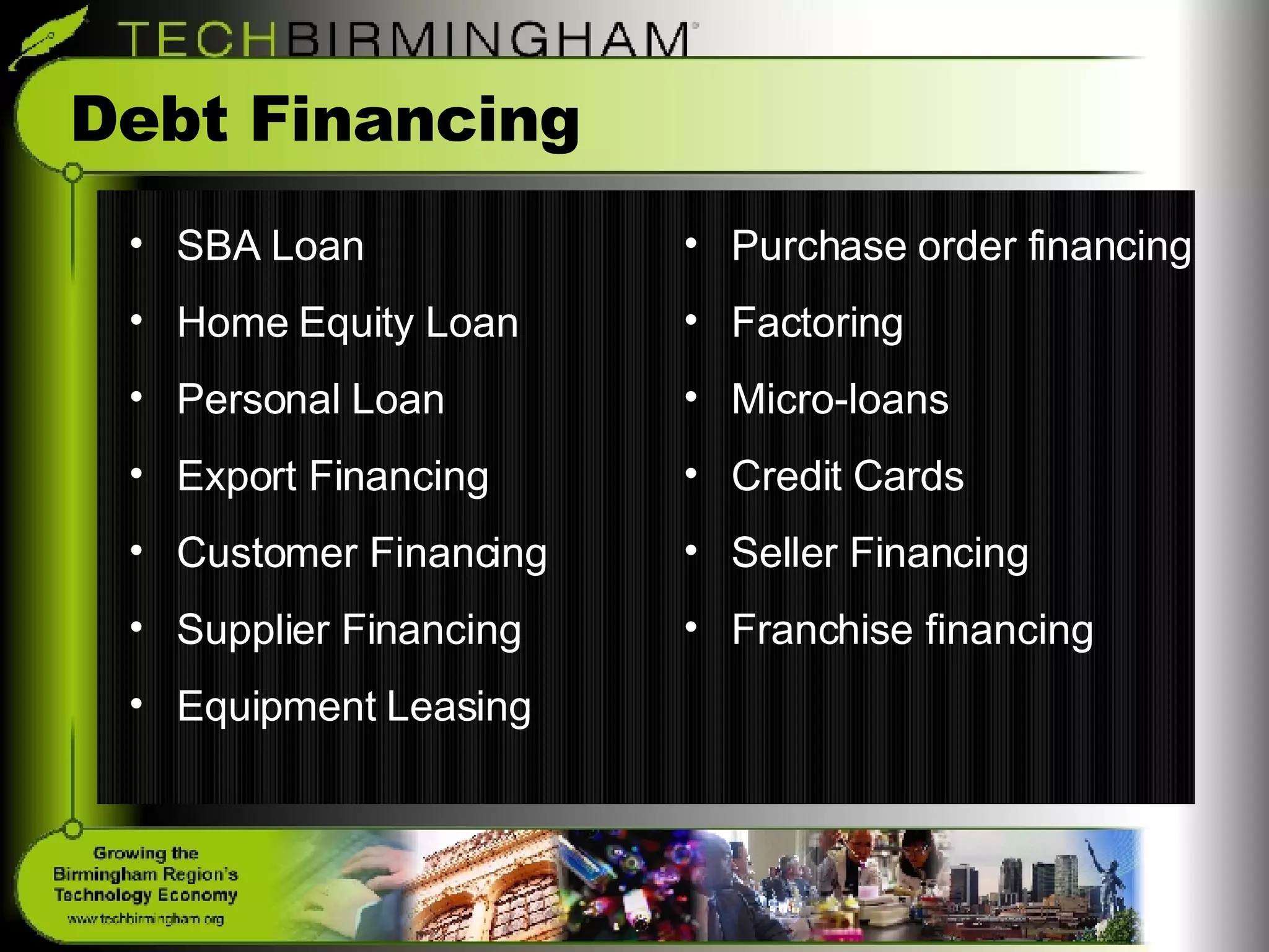 Debt Financing SBA Loan Home Equity Loan Personal Loan Export Financing Customer Financing Supplier Financing Equipment Leasing Purchase order financing Factoring Micro-loans Credit Cards Seller Financing Franchise financing 