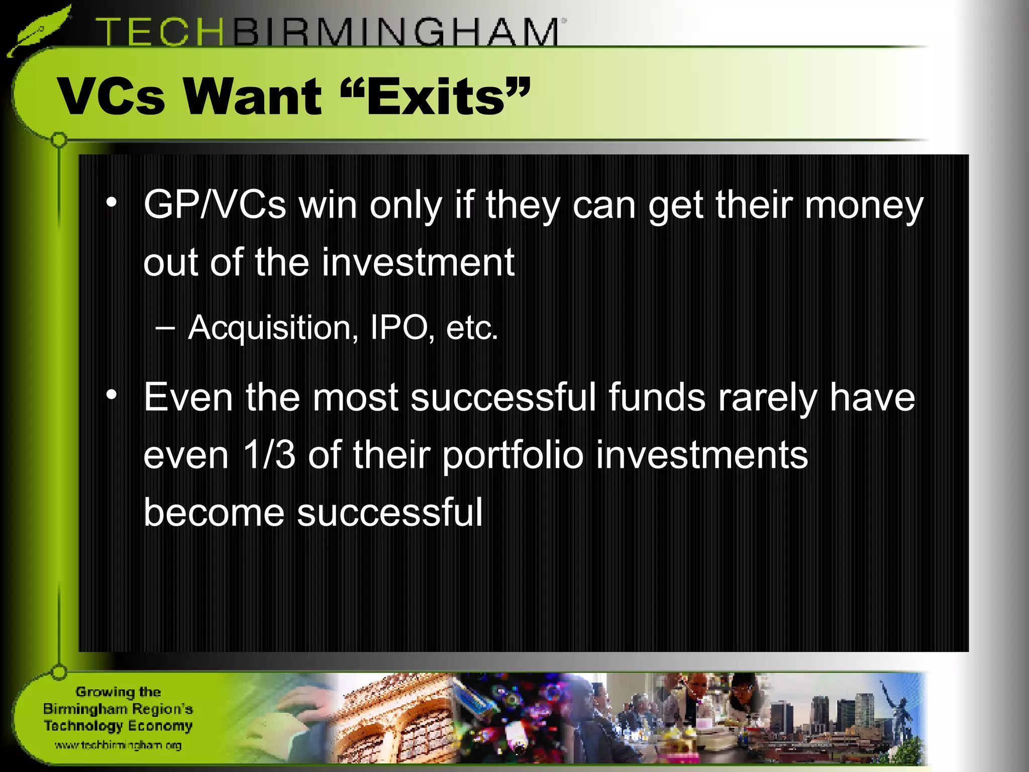 VCs Want “Exits” GP/VCs win only if they can get their money out of the investment Acquisition, IPO, etc. Even the most successful funds rarely have even 1/3 of their portfolio investments become successful 