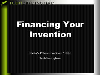 Financing Your Invention Curtis V Palmer, President / CEO TechBirmingham 