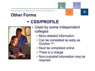 CSS/PROFILE Used by some independent colleges More detailed information Can be completed as early as October 1 st Must be completed online There is a charge Non-custodial information may be required Other Forms 