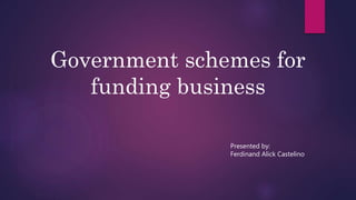 Government schemes for
funding business
Presented by:
Ferdinand Alick Castelino
 