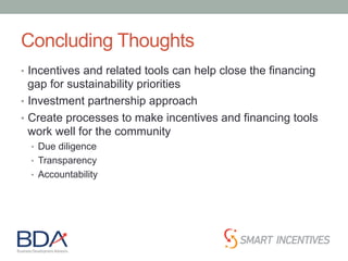Concluding Thoughts
•  Incentives and related tools can help close the financing
gap for sustainability priorities
•  Investment partnership approach
•  Create processes to make incentives and financing tools
work well for the community
•  Due diligence
•  Transparency
•  Accountability
 