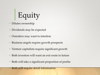 Equity
• Dilutes ownership
• Dividends may be expected
• Outsiders may want to interfere
• Business angels require growth prospects
• Venture capitalists require significant growth
• Both investors will want an exit route in future
• Both will take a significant proportion of profits
• Both will require detail information
 
