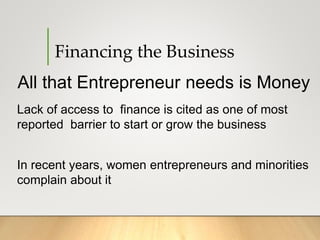 Financing the Business
All that Entrepreneur needs is Money
Lack of access to finance is cited as one of most
reported barrier to start or grow the business
In recent years, women entrepreneurs and minorities
complain about it
 