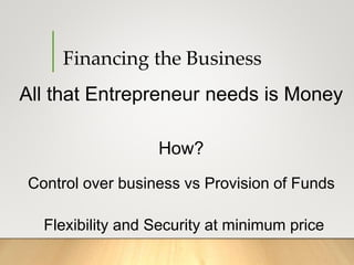 Financing the Business
All that Entrepreneur needs is Money
How?
Control over business vs Provision of Funds
Flexibility and Security at minimum price
 