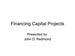 Financing Capital Projects Presented by: John D. Redmond 
