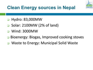Clean Energy sources in Nepal
 Hydro: 83,000MW
 Solar: 2100MW (2% of land)
 Wind: 3000MW
 Bioenergy: Biogas, Improved cooking stoves
 Waste to Energy: Municipal Solid Waste
 
