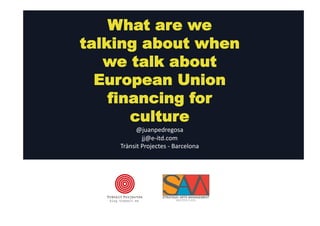 What are we 
talking about when 
we talk about 
European Union 
funding for culture 
@juanpedregosa 
jj@e-­‐itd.com 
Trànsit 
Projectes 
-­‐ 
Barcelona 
 