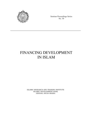 Seminar Proceedings Series
                                   No. 30




FINANCING DEVELOPMENT
       IN ISLAM




  ISLAMIC RESEARCH AND TRAINING INSTITUTE
         ISLAMIC DEVELOPMENT BANK
            JEDDAH, SAUDI ARABIA
 