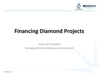 Financing Diamond Projects
James AH Campbell
Managing Director, Botswana Diamonds plc
SAIMM 2018
 