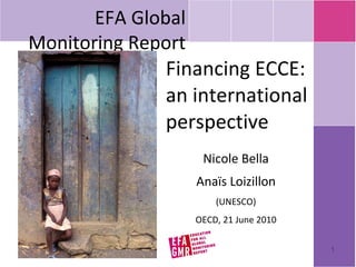 Financing ECCE: an international perspective Nicole Bella Anaïs Loizillon (UNESCO) OECD, 21 June 2010 EFA Global Monitoring Report 