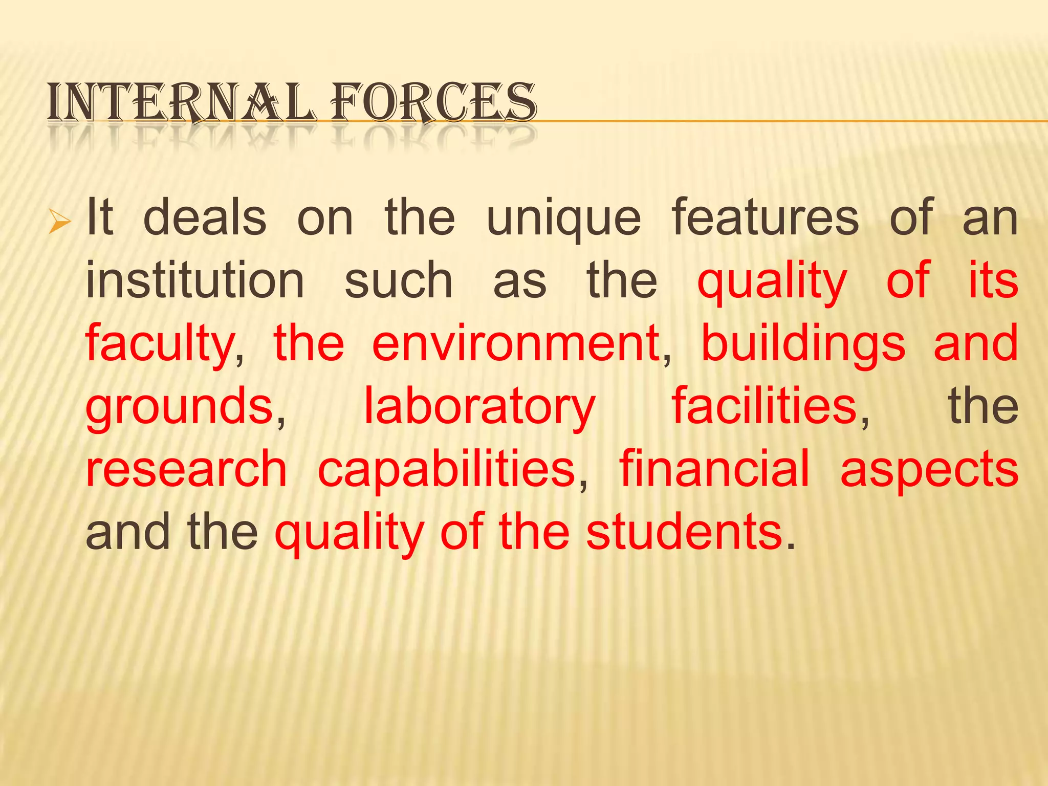 INTERNAL FORCES
 It deals on the unique features of an
  institution such as the quality of its
  faculty, the environment, buildings and
  grounds, laboratory facilities, the
  research capabilities, financial aspects
  and the quality of the students.
 