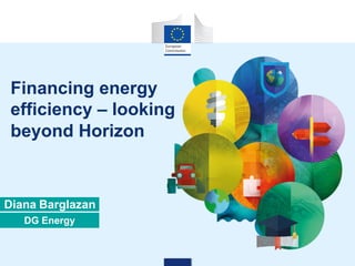 Diana Barglazan
DG Energy
Financing energy
efficiency – looking
beyond Horizon
 