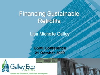 Financing Sustainable Retrofits Lisa Michelle Galley GSMI Conference 21 October 2009 
