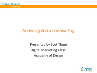Fashion Finance
Marketing

Financing Fashion Marketing
Presented by Scot Thom
Digital Marketing Class
Academy of Design

 
