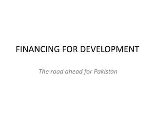 FINANCING FOR DEVELOPMENT
The road ahead for Pakistan
 