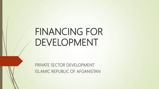 FINANCING FOR
DEVELOPMENT
PRIVATE SECTOR DEVELOPMENT
ISLAMIC REPUBLIC OF AFGANISTAN
 