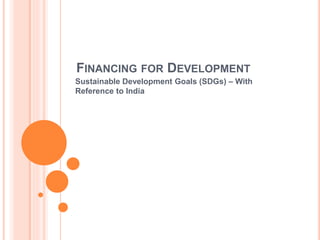 FINANCING FOR DEVELOPMENT
Sustainable Development Goals (SDGs) – With
Reference to India
 