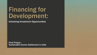 Unlocking Investment Opportunities
Financing for
Development:
Final Project :
Sustainable Human Settlement in India
 