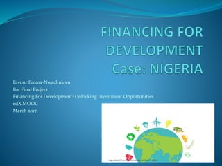 Favour Emma-Nwachukwu
For Final Project
Financing For Development: Unlocking Investment Opportunities
edX MOOC
March 2017
 