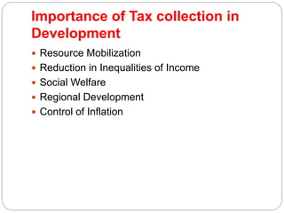 Importance of Tax collection in
Development
 Resource Mobilization
 Reduction in Inequalities of Income
 Social Welfare
 Regional Development
 Control of Inflation
 