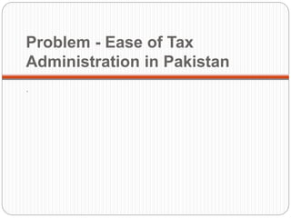 Problem - Ease of Tax
Administration in Pakistan
.
 
