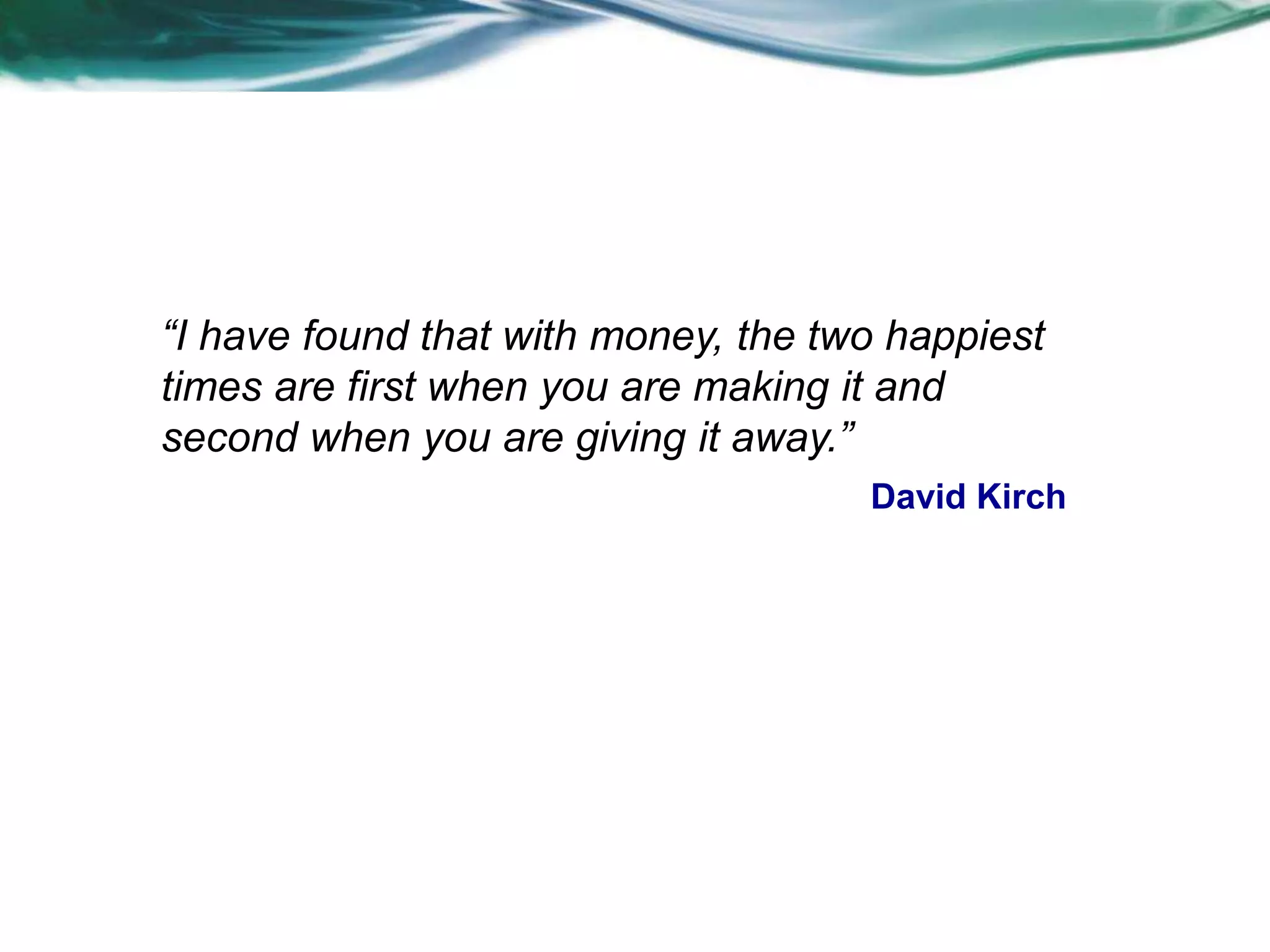 “I have found that with money, the two happiest
times are first when you are making it and
second when you are giving it away.”
David Kirch
 