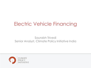 1
Electric Vehicle Financing
Saurabh Trivedi
Senior Analyst, Climate Policy Initiative India
 