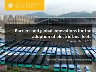 Sebastián Castellanos – SCastellanos@wri.org
Barriers and global innovations for the
adoption of electric bus fleets
Connect Karo 2018
 