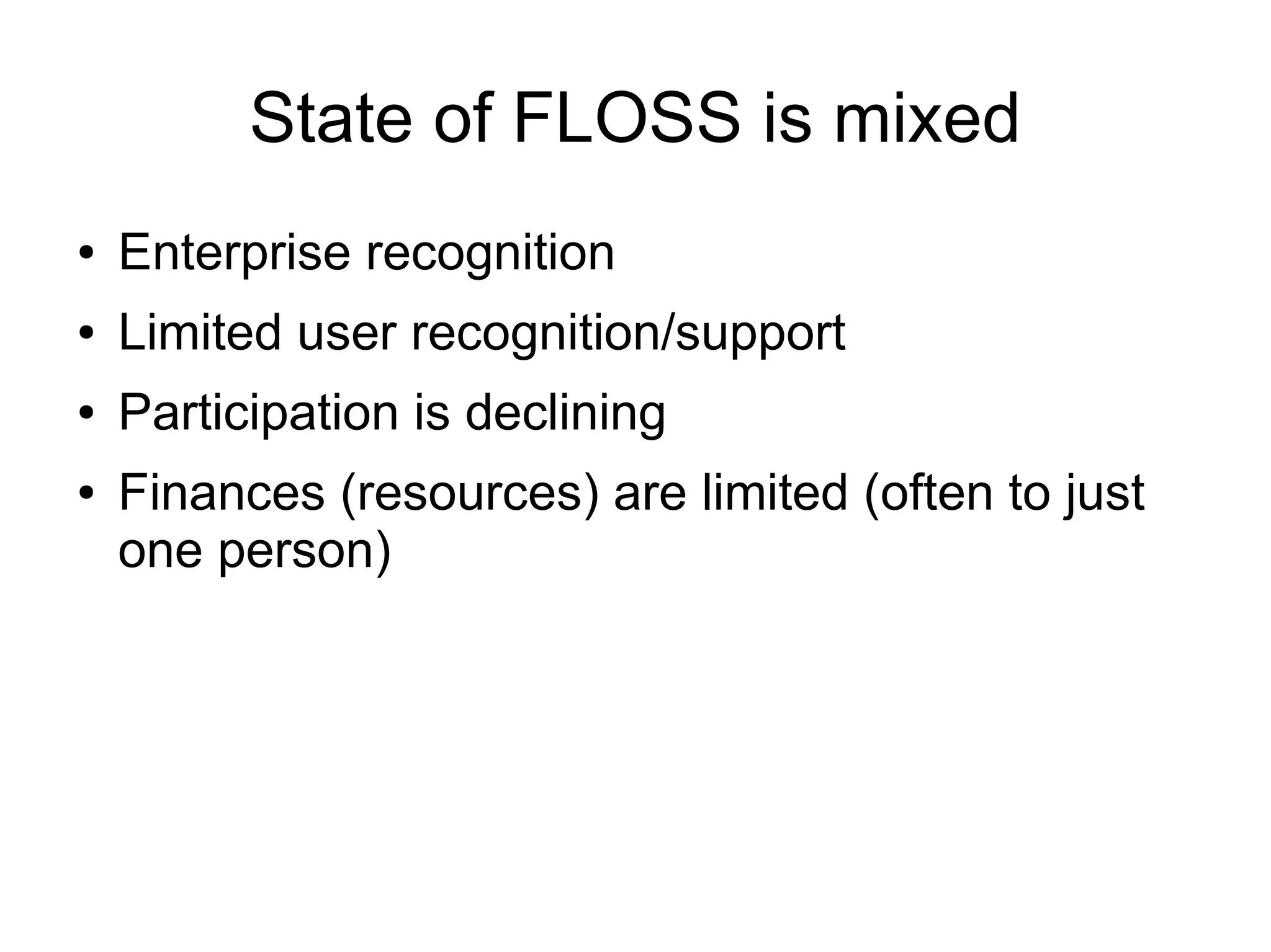 State of FLOSS is mixed
●   Enterprise recognition
●   Limited user recognition/support
●   Participation is declining
●   Finances (resources) are limited (often to just
    one person)
 
