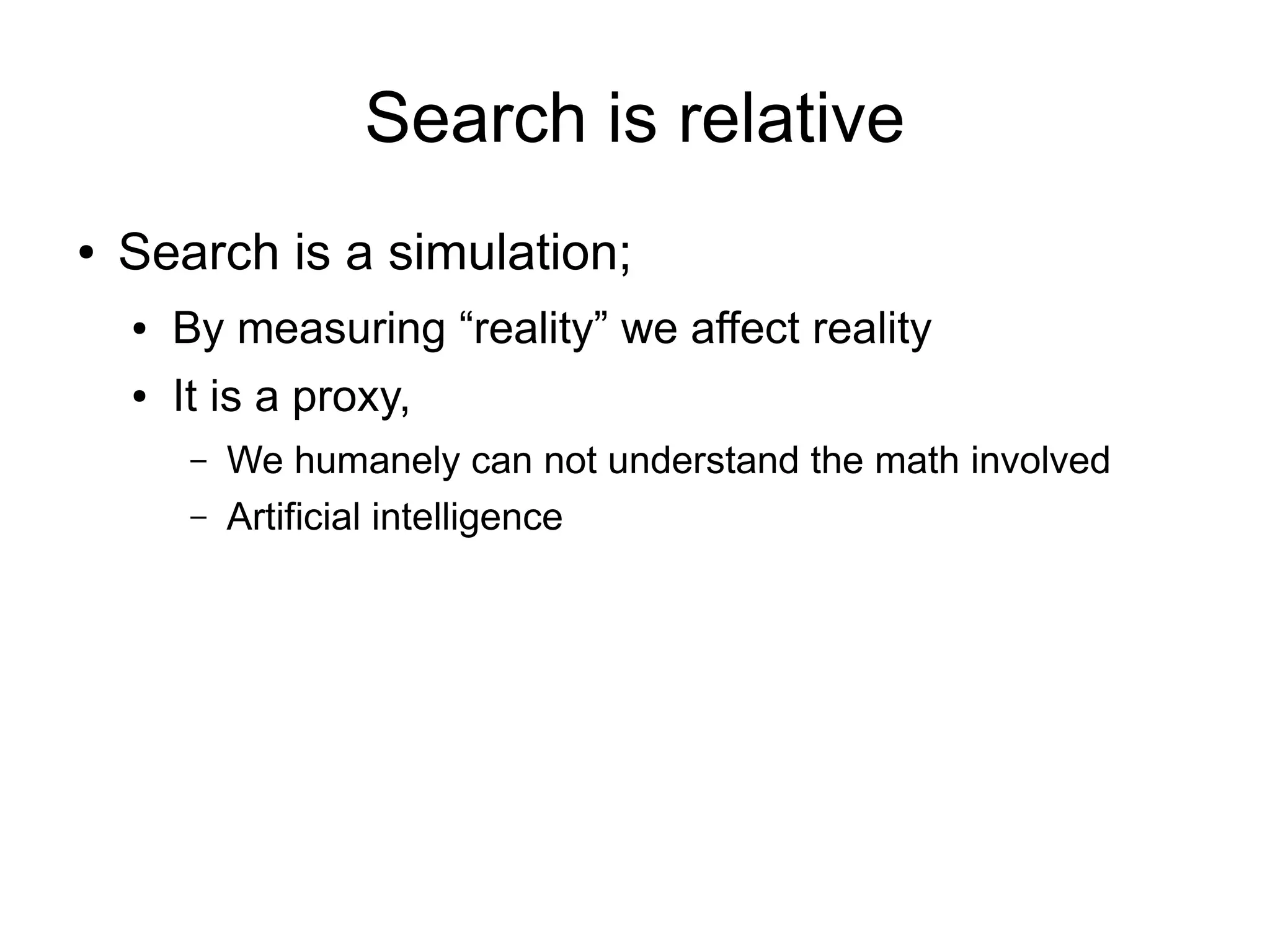 Search is relative
●   Search is a simulation;
    ●   By measuring “reality” we affect reality
    ●   It is a proxy,
         –   We humanely can not understand the math involved
         –   Artificial intelligence
 