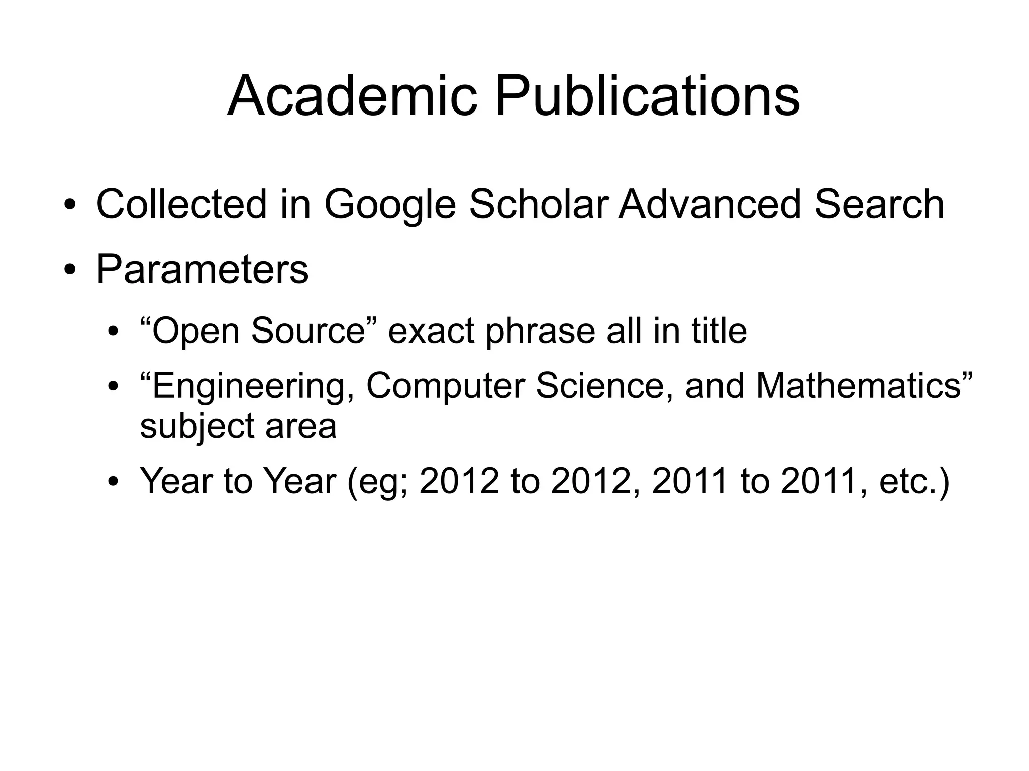 Academic Publications
●   Collected in Google Scholar Advanced Search
●   Parameters
    ●   “Open Source” exact phrase all in title
    ●   “Engineering, Computer Science, and Mathematics”
        subject area
    ●   Year to Year (eg; 2012 to 2012, 2011 to 2011, etc.)
 