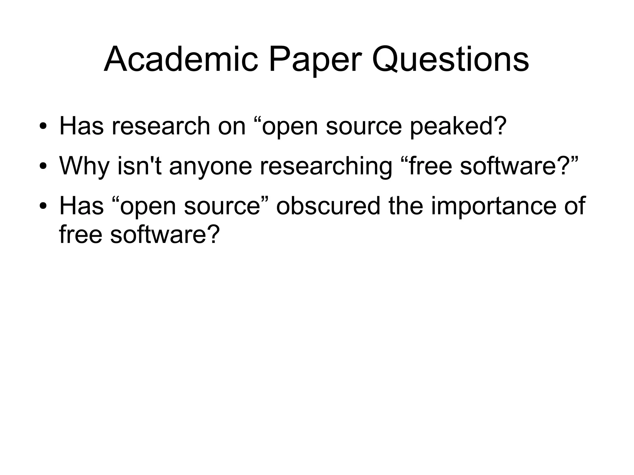 Academic Paper Questions
●   Has research on “open source peaked?
●   Why isn't anyone researching “free software?”
●   Has “open source” obscured the importance of
    free software?
 