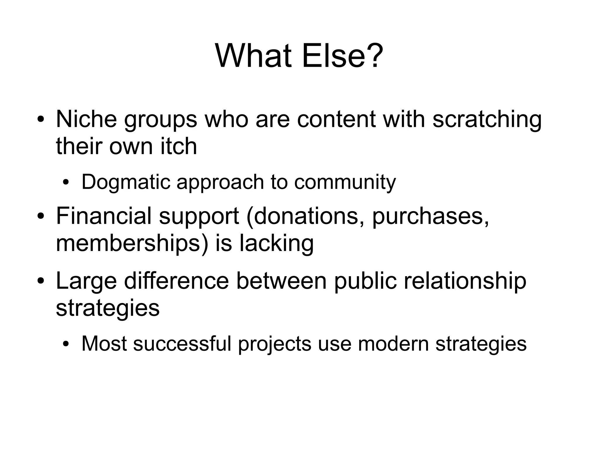 What Else?
●   Niche groups who are content with scratching
    their own itch
    ●   Dogmatic approach to community
●   Financial support (donations, purchases,
    memberships) is lacking
●   Large difference between public relationship
    strategies
    ●   Most successful projects use modern strategies
 