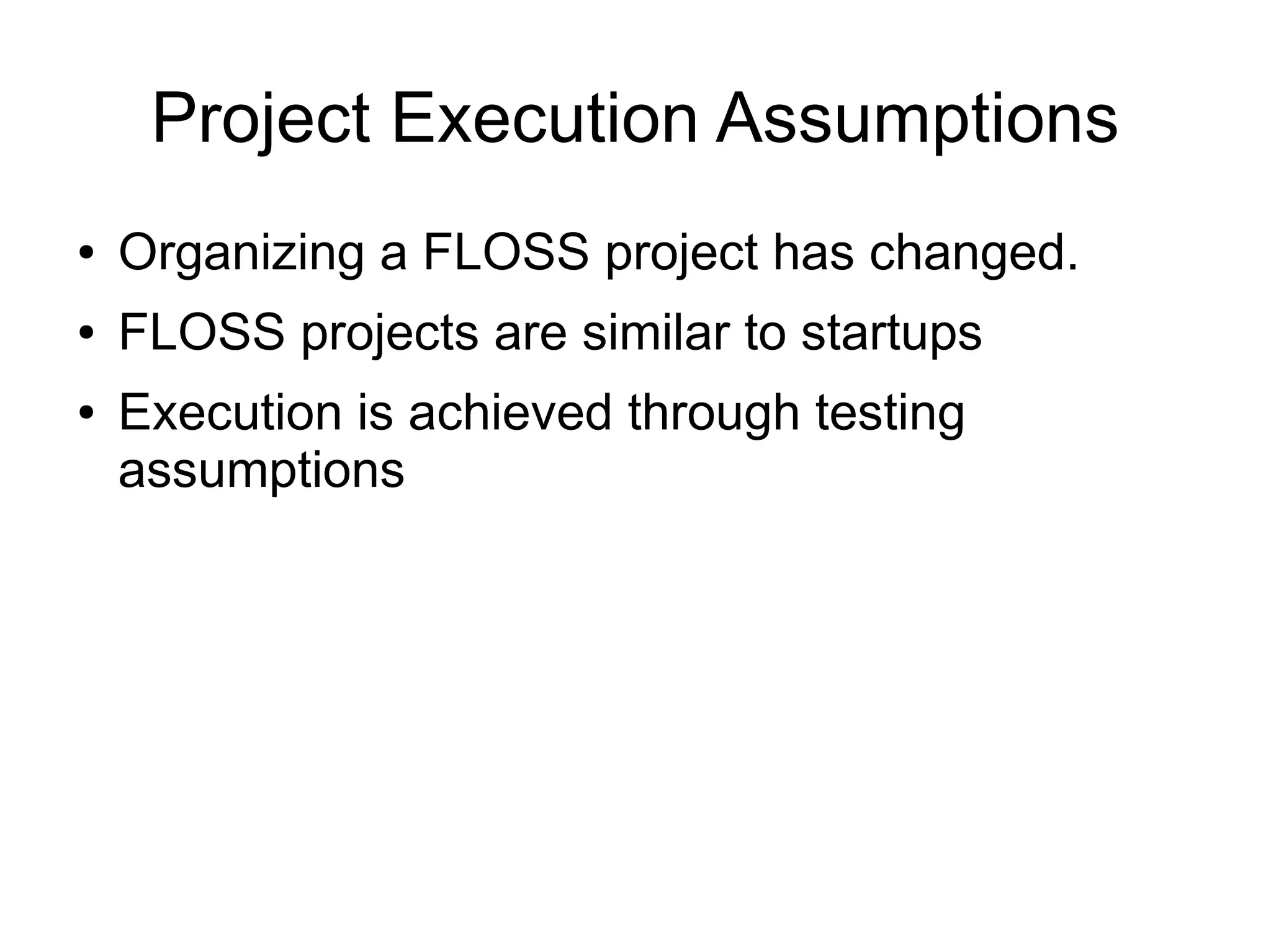 Project Execution Assumptions
●   Organizing a FLOSS project has changed.
●   FLOSS projects are similar to startups
●   Execution is achieved through testing
    assumptions
 