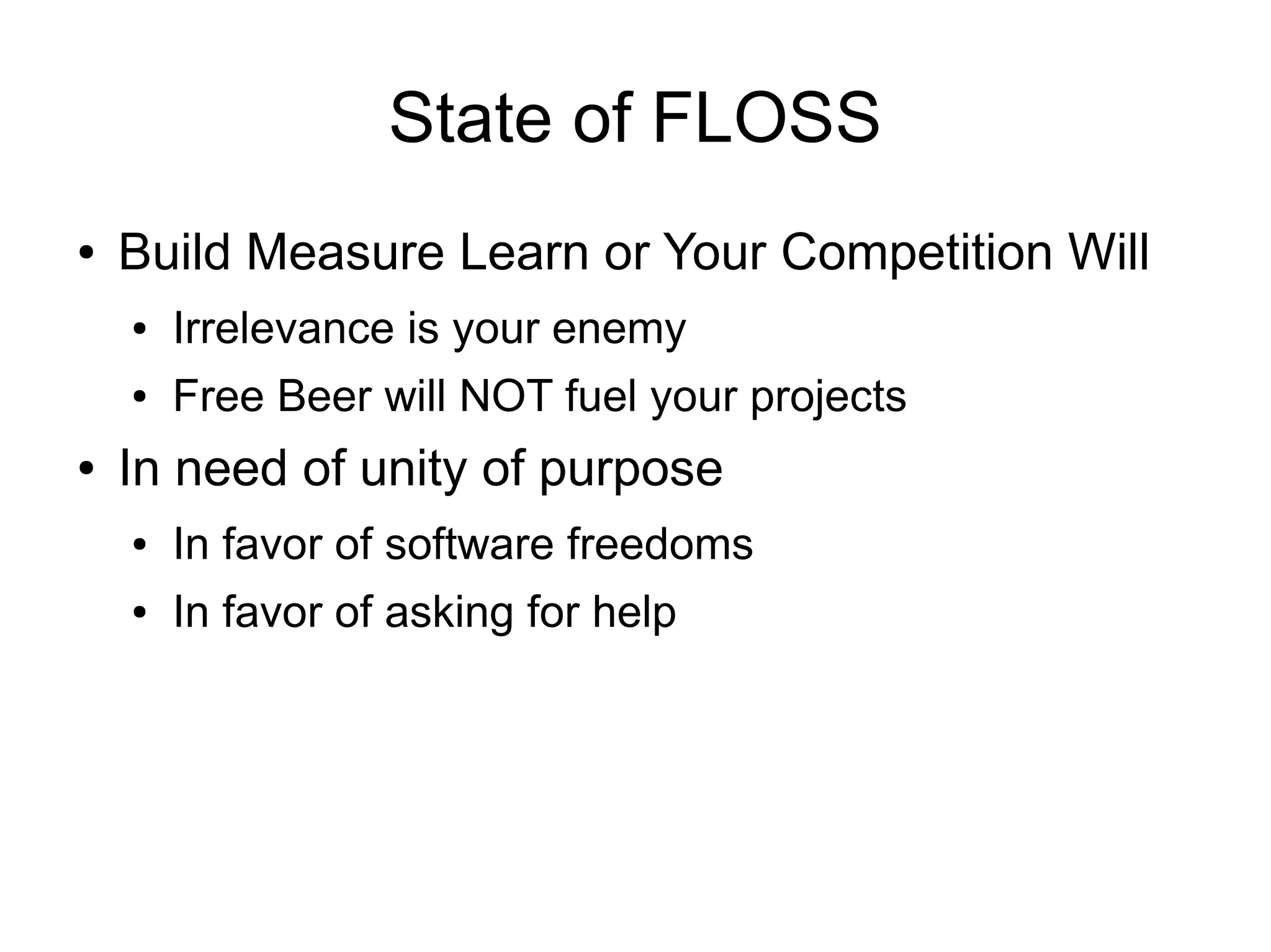 State of FLOSS
●   Build Measure Learn or Your Competition Will
    ●   Irrelevance is your enemy
    ●   Free Beer will NOT fuel your projects
●   In need of unity of purpose
    ●   In favor of software freedoms
    ●   In favor of asking for help
 