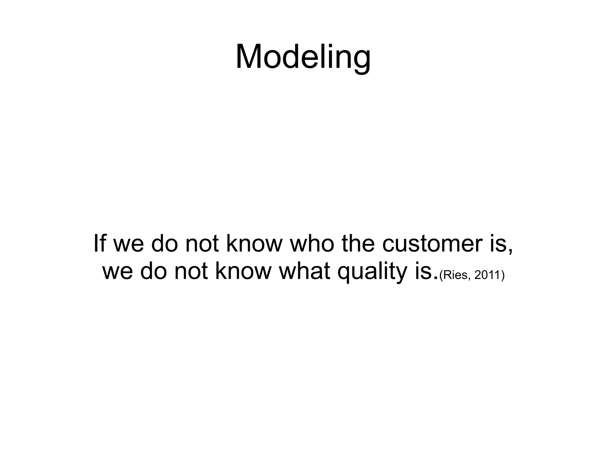 Modeling




If we do not know who the customer is,
 we do not know what quality is.(Ries, 2011)
 