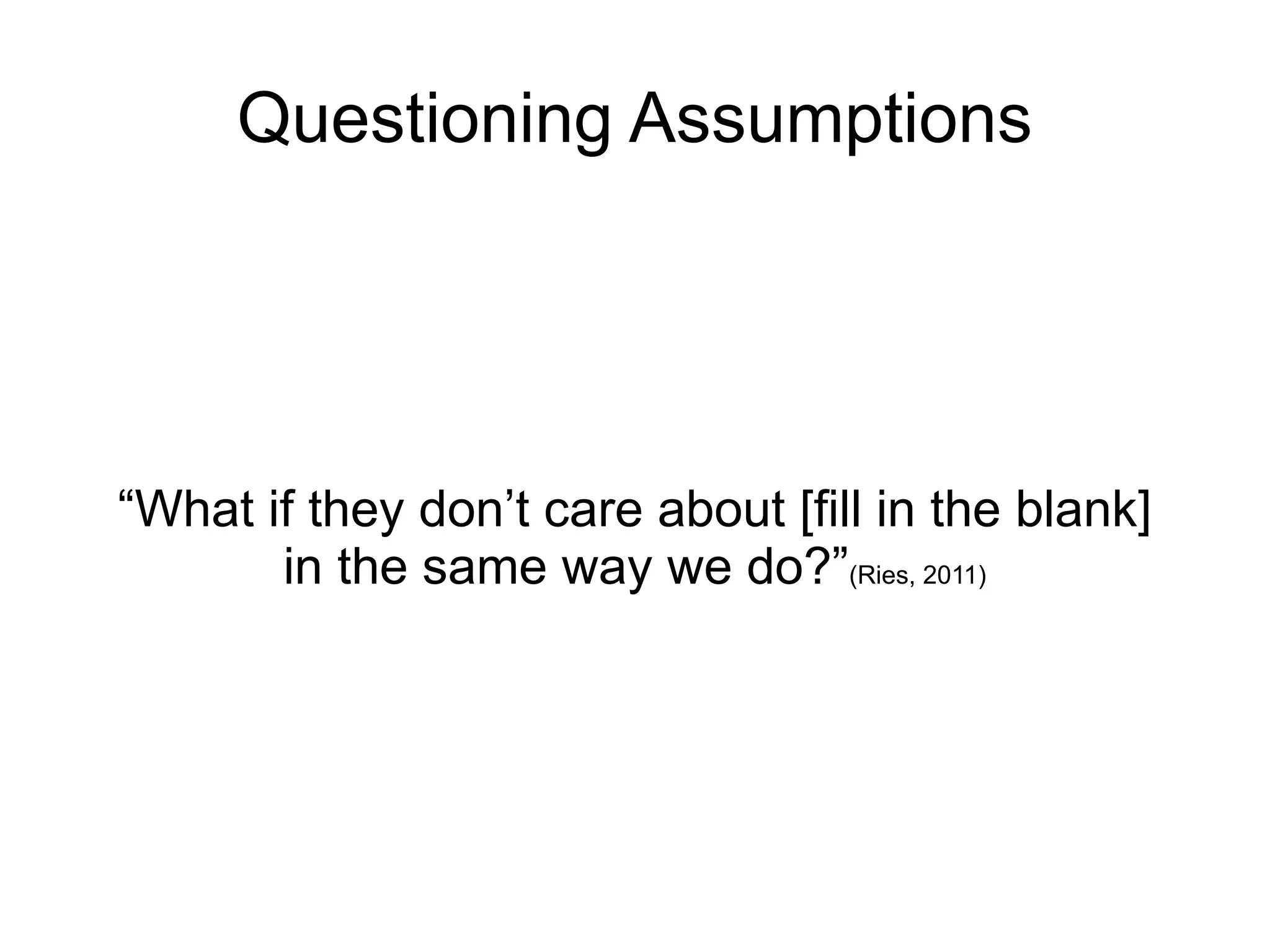 Questioning Assumptions




“What if they don’t care about [fill in the blank]
       in the same way we do?”(Ries, 2011)
 